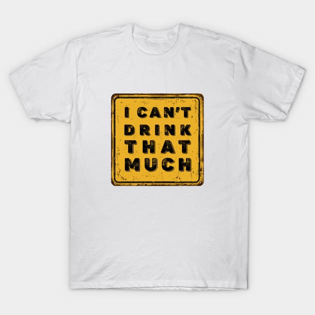 Drunk Humor: I Can't Drink That Much Sign (Drink Until You Want Me) T-Shirt by Puff Sumo